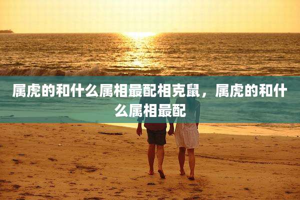 属虎的和什么属相最配相克鼠,属虎的和什么属相最配