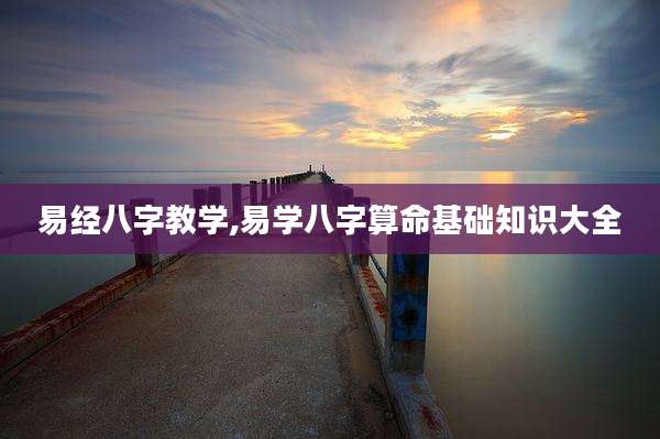 易经八字教学,易学八字算命基础知识大全