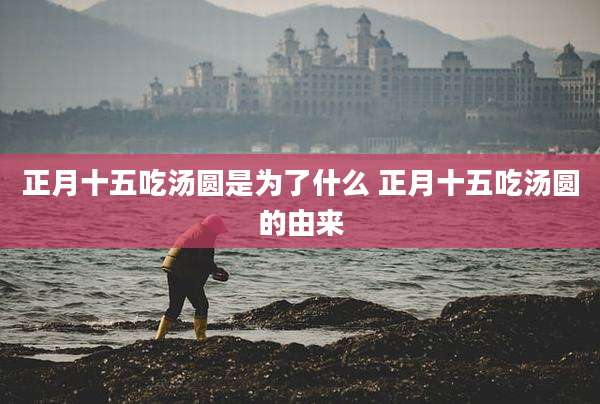 正月十五吃汤圆是为了什么 正月十五吃汤圆的由来