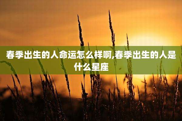 春季出生的人命运怎么样啊,春季出生的人是什么星座
