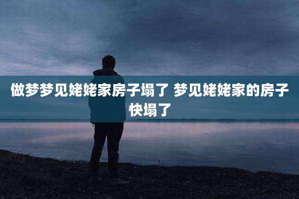 做梦梦见姥姥家房子塌了 梦见姥姥家的房子快塌了