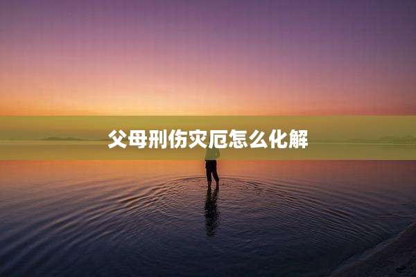 父母刑伤灾厄怎么化解