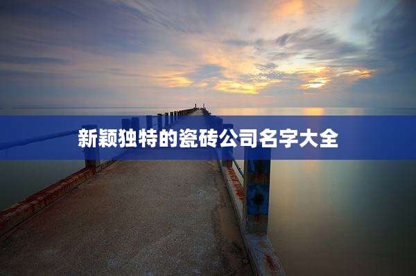 新颖独特的瓷砖公司名字大全