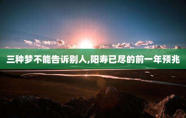 三种梦不能告诉别人,阳寿已尽的前一年预兆