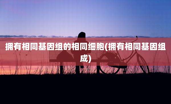拥有相同基因组的相同细胞(拥有相同基因组成)