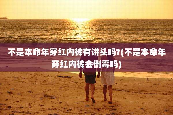 不是本命年穿红内裤有讲头吗?(不是本命年穿红内裤会倒霉吗)