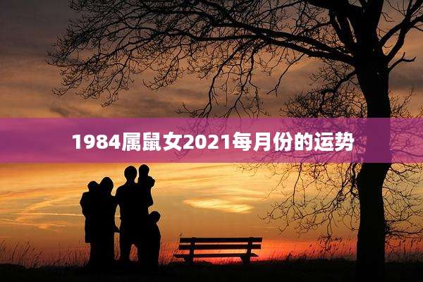 1984属鼠女2021每月份的运势