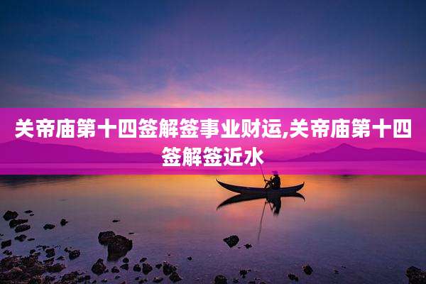 关帝庙第十四签解签事业财运,关帝庙第十四签解签近水