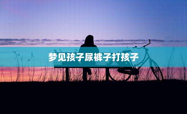 梦见孩子尿裤子打孩子
