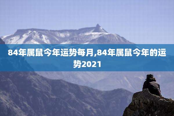 84年属鼠今年运势每月,84年属鼠今年的运势2021