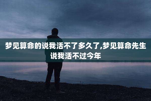 梦见算命的说我活不了多久了,梦见算命先生说我活不过今年