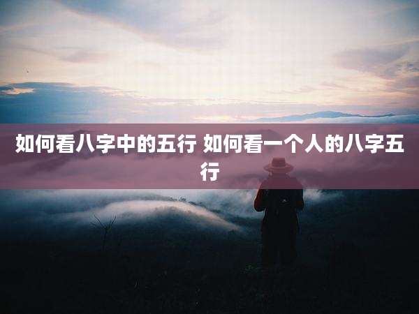 如何看八字中的五行 如何看一个人的八字五行