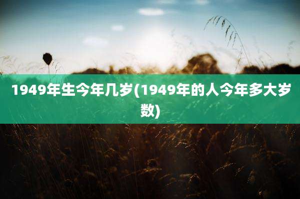 1949年生今年几岁(1949年的人今年多大岁数)