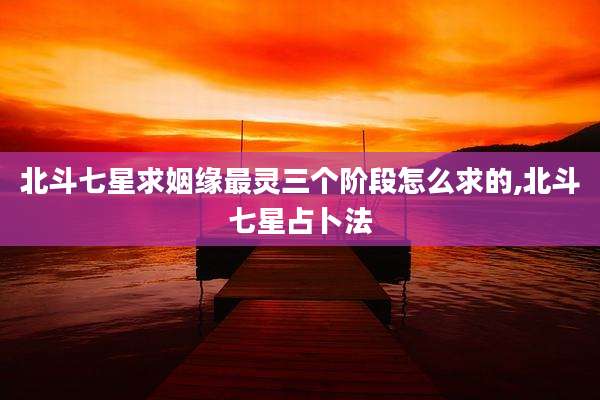 北斗七星求姻缘最灵三个阶段怎么求的,北斗七星占卜法
