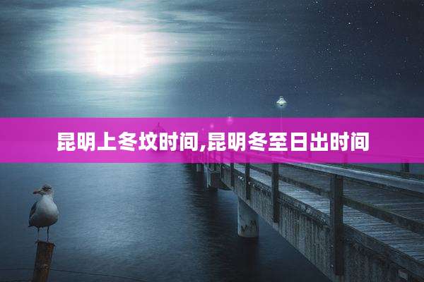 昆明上冬坟时间,昆明冬至日出时间