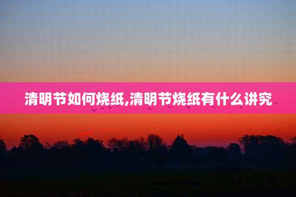 清明节如何烧纸,清明节烧纸有什么讲究