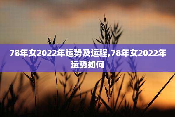 78年女2022年运势及运程,78年女2022年运势如何