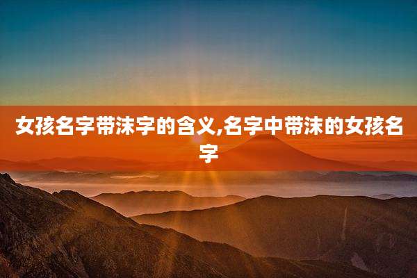 女孩名字带沫字的含义,名字中带沫的女孩名字
