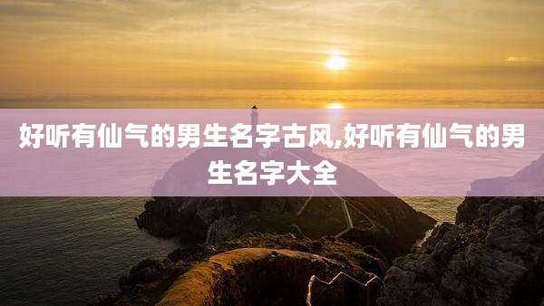 好听有仙气的男生名字古风,好听有仙气的男生名字大全