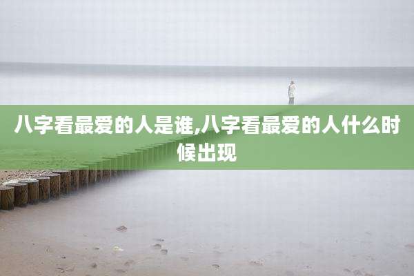 八字看最爱的人是谁,八字看最爱的人什么时候出现