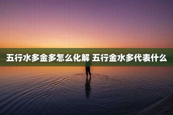 五行水多金多怎么化解 五行金水多代表什么