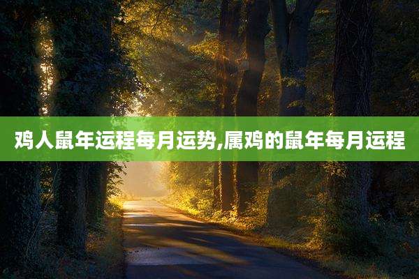 鸡人鼠年运程每月运势,属鸡的鼠年每月运程