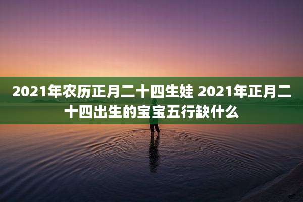 2021年农历正月二十四生娃 2021年正月二十四出生的宝宝五行缺什么