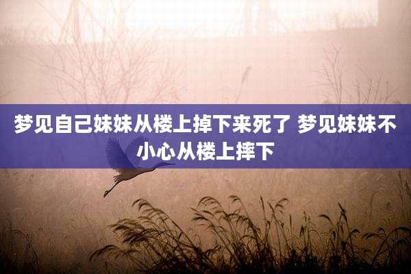 梦见自己妹妹从楼上掉下来死了 梦见妹妹不小心从楼上摔下