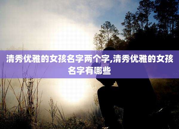 清秀优雅的女孩名字两个字,清秀优雅的女孩名字有哪些