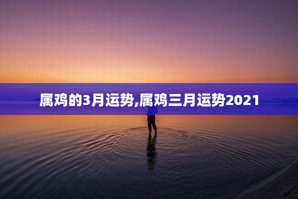 属鸡的3月运势,属鸡三月运势2021