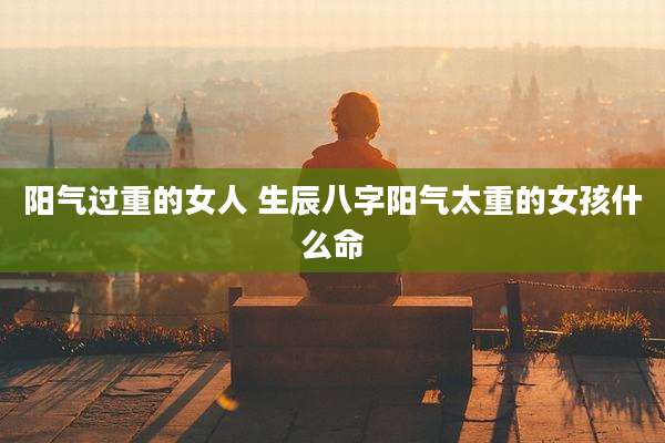 阳气过重的女人 生辰八字阳气太重的女孩什么命