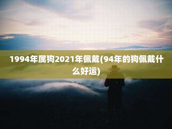 1994年属狗2021年佩戴(94年的狗佩戴什么好运)