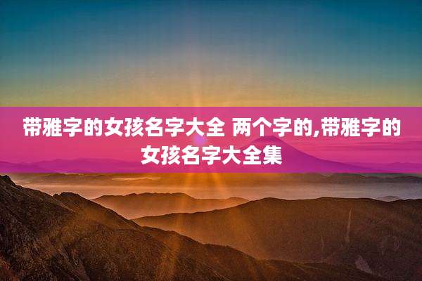 带雅字的女孩名字大全 两个字的,带雅字的女孩名字大全集