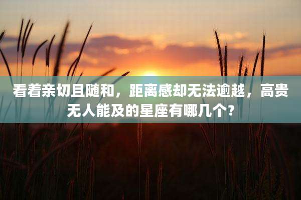 看着亲切且随和,距离感却无法逾越,高贵无人能及的星座有哪几个?