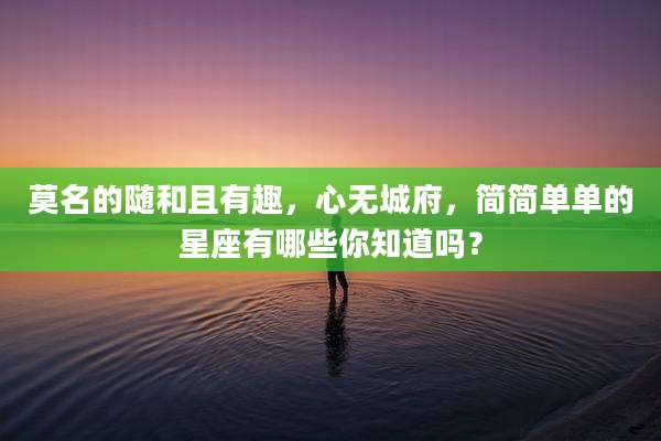 莫名的随和且有趣,心无城府,简简单单的星座有哪些你知道吗?
