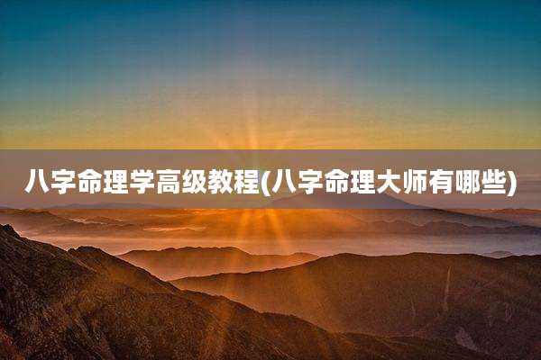 八字命理学高级教程(八字命理大师有哪些)