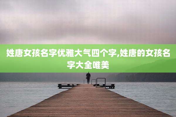 姓唐女孩名字优雅大气四个字,姓唐的女孩名字大全唯美