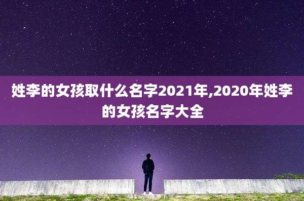 姓李的女孩取什么名字2021年,2020年姓李的女孩名字大全