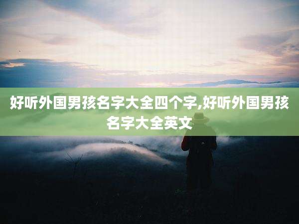好听外国男孩名字大全四个字,好听外国男孩名字大全英文