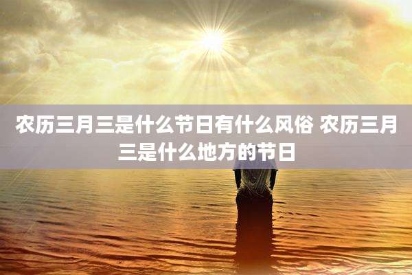 农历三月三是什么节日有什么风俗 农历三月三是什么地方的节日