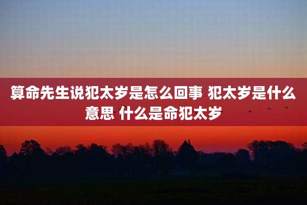 算命先生说犯太岁是怎么回事 犯太岁是什么意思 什么是命犯太岁