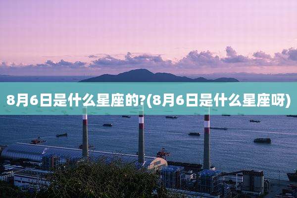 8月6日是什么星座的?(8月6日是什么星座呀)