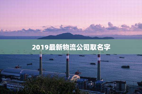 2019最新物流公司取名字