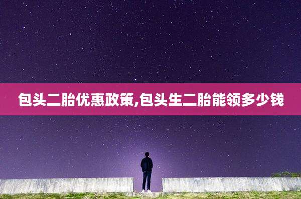 包头二胎优惠政策,包头生二胎能领多少钱