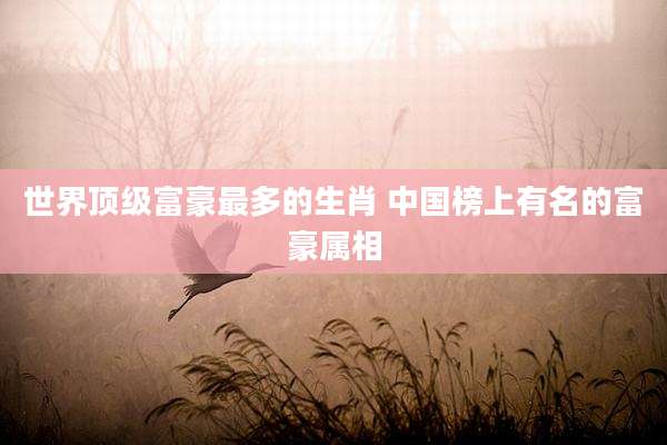 世界顶级富豪最多的生肖 中国榜上有名的富豪属相