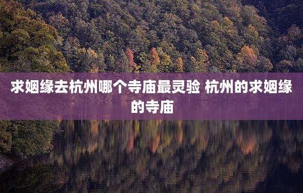 求姻缘去杭州哪个寺庙最灵验 杭州的求姻缘的寺庙