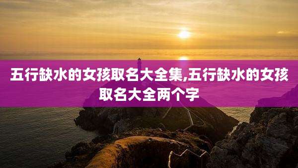 五行缺水的女孩取名大全集,五行缺水的女孩取名大全两个字