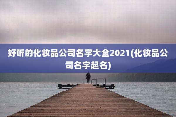好听的化妆品公司名字大全2021(化妆品公司名字起名)