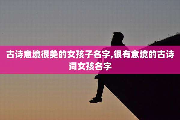 古诗意境很美的女孩子名字,很有意境的古诗词女孩名字