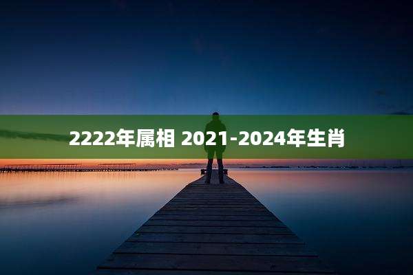 2222年属相 2021-2024年生肖